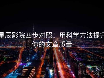 星辰影院四步对照：用科学方法提升你的文章质量