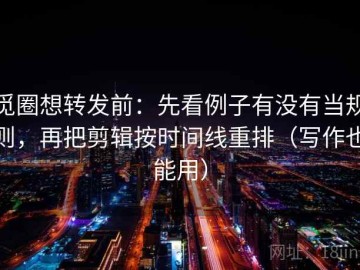 觅圈想转发前：先看例子有没有当规则，再把剪辑按时间线重排（写作也能用）
