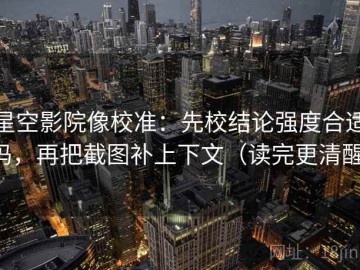 星空影院像校准：先校结论强度合适吗，再把截图补上下文（读完更清醒）