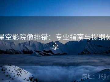 星空影院像排错：专业指南与提纲分享