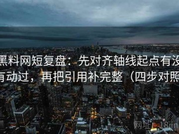 黑料网短复盘：先对齐轴线起点有没有动过，再把引用补完整（四步对照）