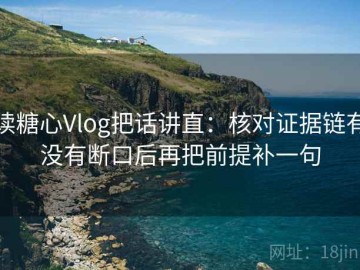 读糖心Vlog把话讲直：核对证据链有没有断口后再把前提补一句