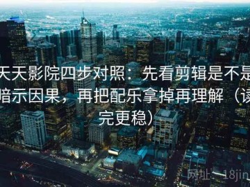 天天影院四步对照：先看剪辑是不是暗示因果，再把配乐拿掉再理解（读完更稳）