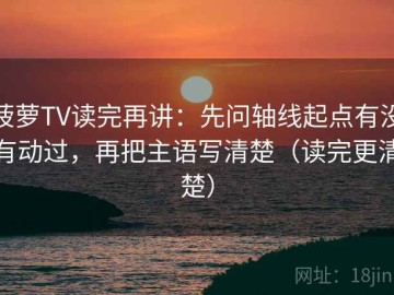 菠萝TV读完再讲：先问轴线起点有没有动过，再把主语写清楚（读完更清楚）