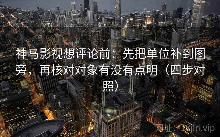 神马影视想评论前：先把单位补到图旁，再核对对象有没有点明（四步对照）