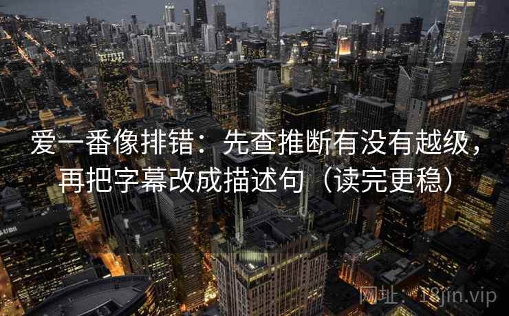爱一番像排错：先查推断有没有越级，再把字幕改成描述句（读完更稳）