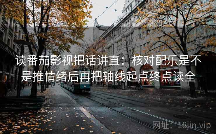 读番茄影视把话讲直：核对配乐是不是推情绪后再把轴线起点终点读全