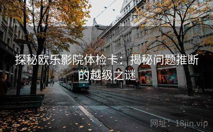 探秘欧乐影院体检卡:揭秘问题推断的越级之谜 探秘欧乐影院体检卡:揭秘问题推断的越级之谜