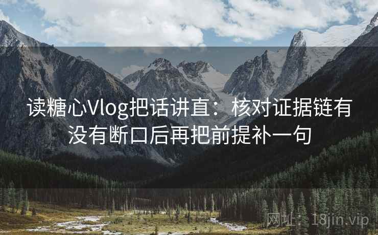 读糖心Vlog把话讲直：核对证据链有没有断口后再把前提补一句