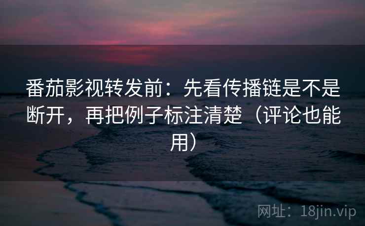 番茄影视转发前：先看传播链是不是断开，再把例子标注清楚（评论也能用）