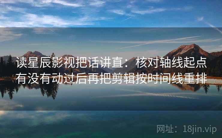 读星辰影视把话讲直：核对轴线起点有没有动过后再把剪辑按时间线重排