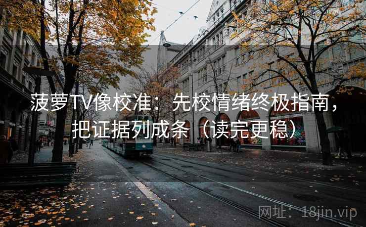 菠萝TV像校准：先校情绪终极指南，把证据列成条（读完更稳）