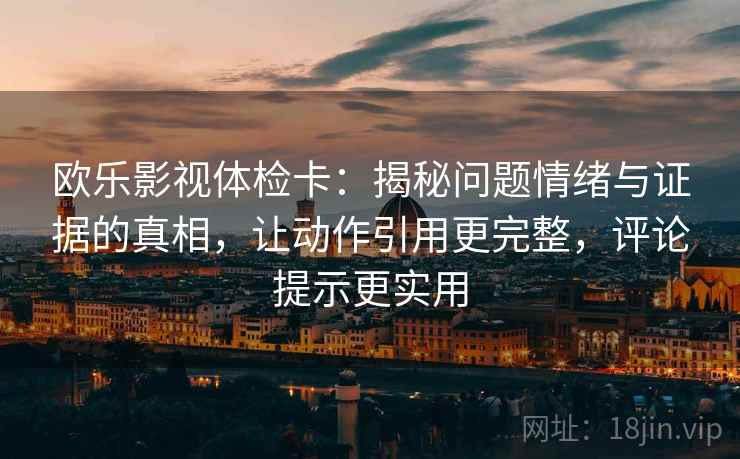 欧乐影视体检卡：揭秘问题情绪与证据的真相，让动作引用更完整，评论提示更实用