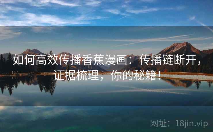 如何高效传播香蕉漫画：传播链断开，证据梳理，你的秘籍！