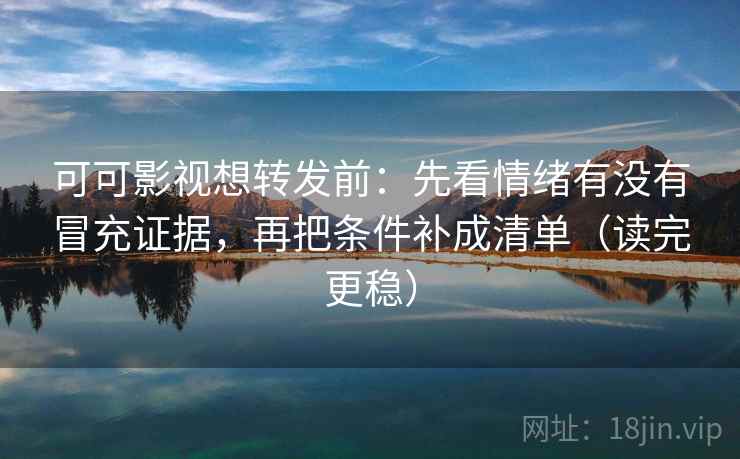 可可影视想转发前：先看情绪有没有冒充证据，再把条件补成清单（读完更稳）