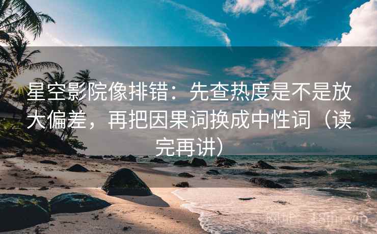星空影院像排错：先查热度是不是放大偏差，再把因果词换成中性词（读完再讲）