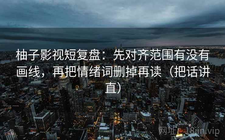 柚子影视短复盘：先对齐范围有没有画线，再把情绪词删掉再读（把话讲直）