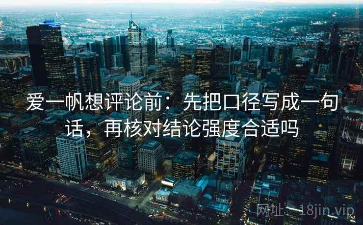爱一帆想评论前：先把口径写成一句话，再核对结论强度合适吗