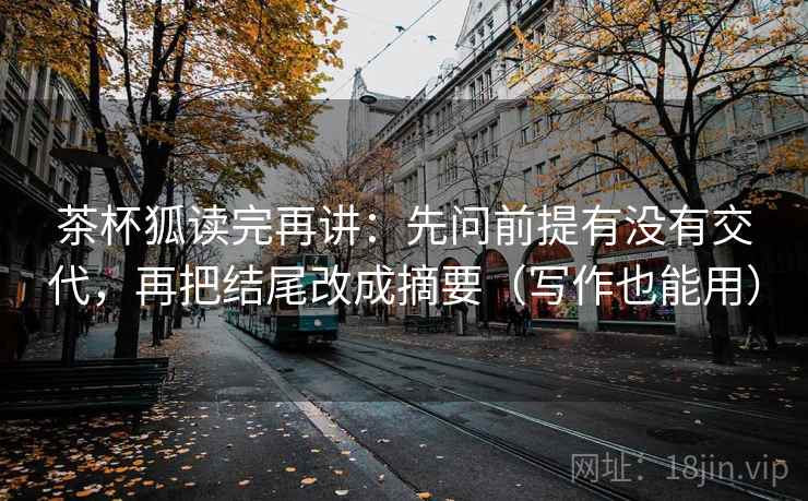 茶杯狐读完再讲：先问前提有没有交代，再把结尾改成摘要（写作也能用）