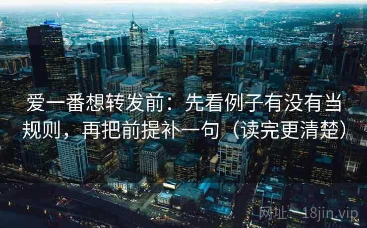 爱一番想转发前：先看例子有没有当规则，再把前提补一句（读完更清楚）