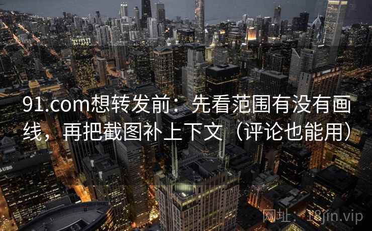 91.com想转发前：先看范围有没有画线，再把截图补上下文（评论也能用）
