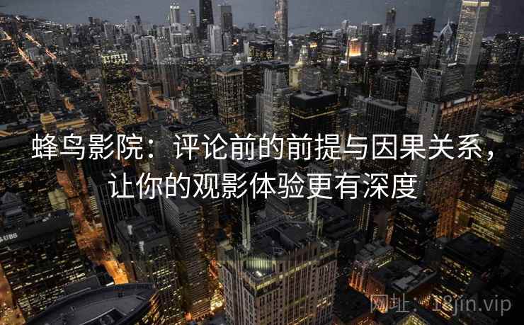 蜂鸟影院：评论前的前提与因果关系，让你的观影体验更有深度