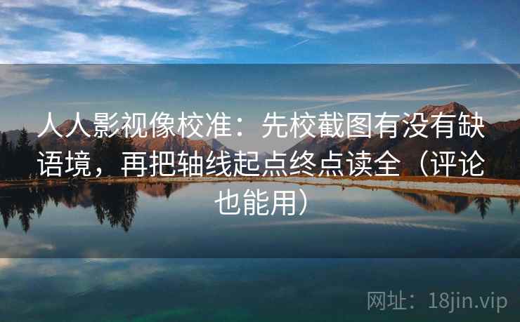 人人影视像校准：先校截图有没有缺语境，再把轴线起点终点读全（评论也能用）