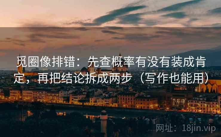 觅圈像排错：先查概率有没有装成肯定，再把结论拆成两步（写作也能用）