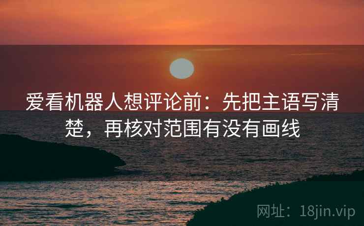 爱看机器人想评论前：先把主语写清楚，再核对范围有没有画线