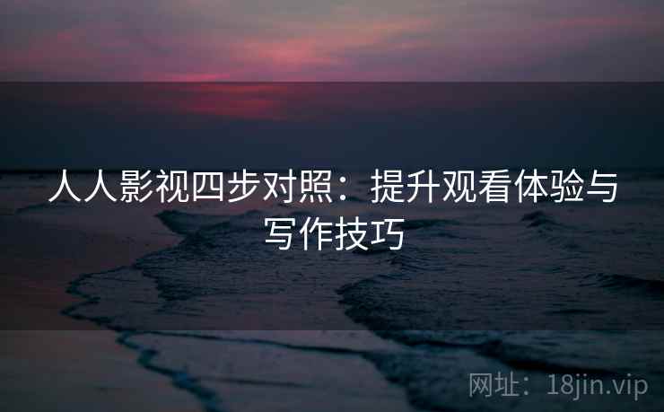 人人影视四步对照：提升观看体验与写作技巧