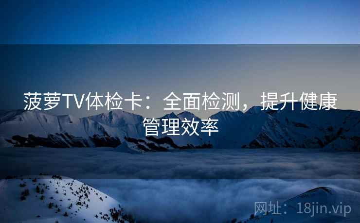 菠萝TV体检卡：全面检测，提升健康管理效率