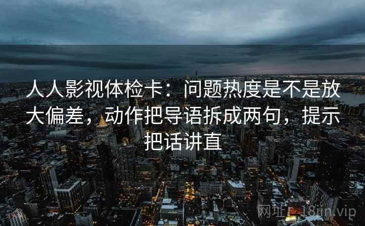 人人影视体检卡：问题热度是不是放大偏差，动作把导语拆成两句，提示把话讲直