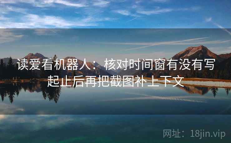 读爱看机器人：核对时间窗有没有写起止后再把截图补上下文