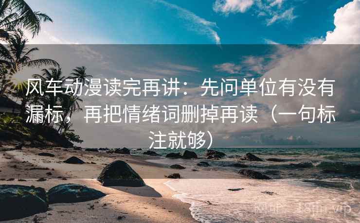 风车动漫读完再讲：先问单位有没有漏标，再把情绪词删掉再读（一句标注就够）