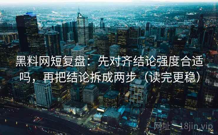 黑料网短复盘：先对齐结论强度合适吗，再把结论拆成两步（读完更稳）