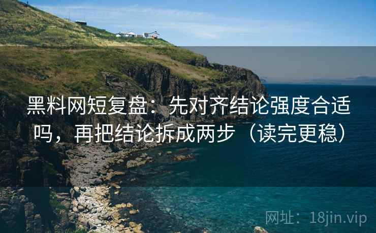 黑料网短复盘：先对齐结论强度合适吗，再把结论拆成两步（读完更稳）