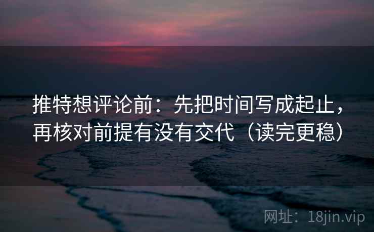 推特想评论前：先把时间写成起止，再核对前提有没有交代（读完更稳）