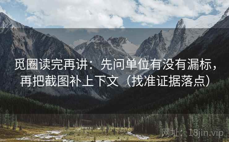 觅圈读完再讲：先问单位有没有漏标，再把截图补上下文（找准证据落点）