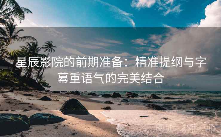 星辰影院的前期准备：精准提纲与字幕重语气的完美结合