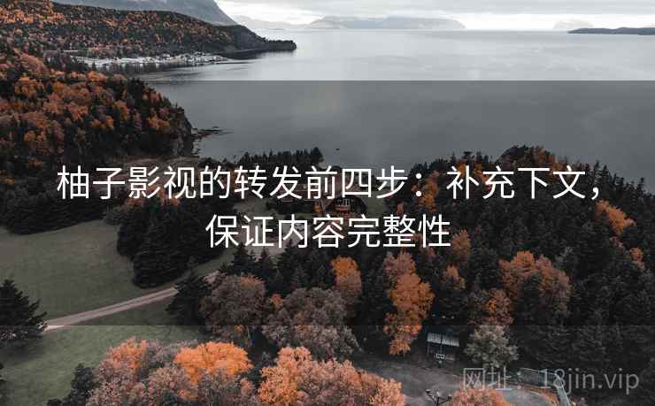 柚子影视的转发前四步：补充下文，保证内容完整性