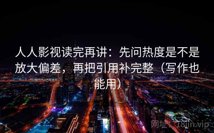 人人影视读完再讲：先问热度是不是放大偏差，再把引用补完整（写作也能用）