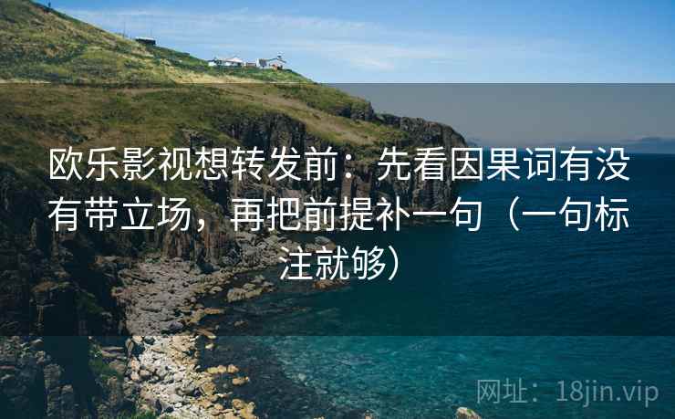 欧乐影视想转发前:先看因果词有没有带立场,再把前提补一句(一句标注就够) 欧乐影视想转发前:先看因果词有没有带立场,再把前提补一句(一句标注就够)