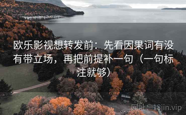 欧乐影视想转发前:先看因果词有没有带立场,再把前提补一句(一句标注就够) 欧乐影视想转发前:先看因果词有没有带立场,再把前提补一句(一句标注就够)