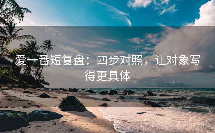 爱一番短复盘：四步对照，让对象写得更具体