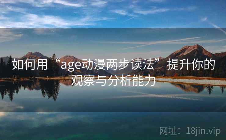 如何用“age动漫两步读法”提升你的观察与分析能力 如何用“age动漫两步读法”提升你的观察与分析能力