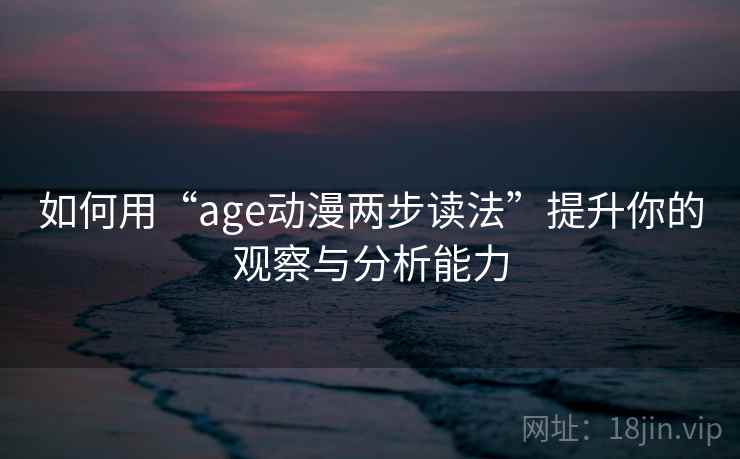 如何用“age动漫两步读法”提升你的观察与分析能力 如何用“age动漫两步读法”提升你的观察与分析能力