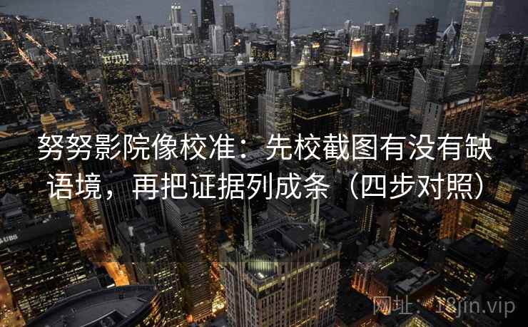 努努影院像校准:先校截图有没有缺语境,再把证据列成条(四步对照) 努努影院像校准:先校截图有没有缺语境,再把证据列成条(四步对照)