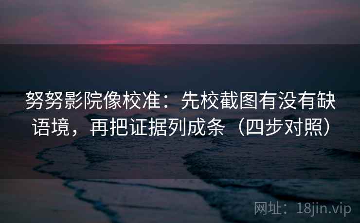 努努影院像校准:先校截图有没有缺语境,再把证据列成条(四步对照) 努努影院像校准:先校截图有没有缺语境,再把证据列成条(四步对照)
