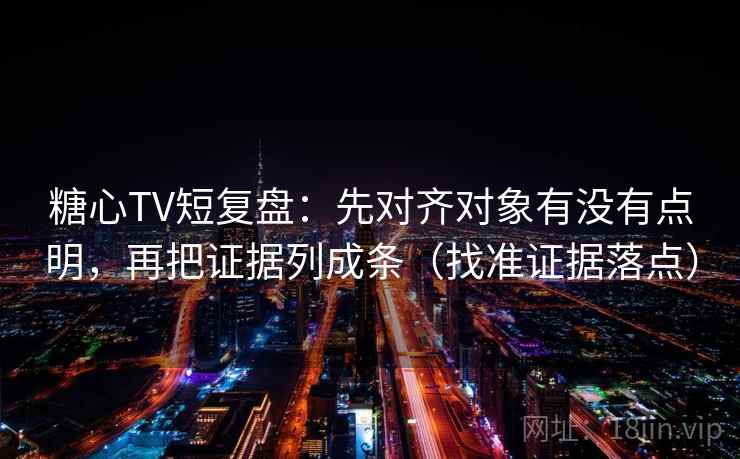 糖心TV短复盘:先对齐对象有没有点明,再把证据列成条(找准证据落点) 糖心TV短复盘:先对齐对象有没有点明,再把证据列成条(找准证据落点)