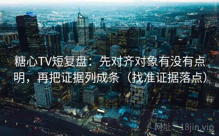 糖心TV短复盘:先对齐对象有没有点明,再把证据列成条(找准证据落点) 糖心TV短复盘:先对齐对象有没有点明,再把证据列成条(找准证据落点)